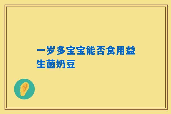 一岁多宝宝能否食用益生菌奶豆 一岁多宝宝能否食用益生菌奶豆