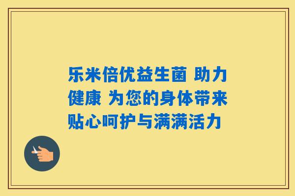 乐米倍优益生菌 助力健康 为您的身体带来贴心呵护与满满活力 乐米倍优益生菌 助力健康 为您的身体带来贴心呵护与满满活力