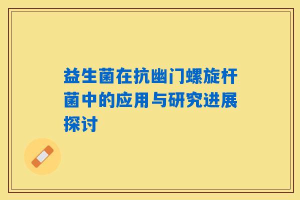 益生菌在抗幽门螺旋杆菌中的应用与研究进展探讨 益生菌在抗幽门螺旋杆菌中的应用与研究进展探讨