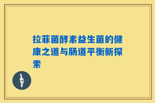 拉菲菌酵素益生菌的健康之道与肠道平衡新探索