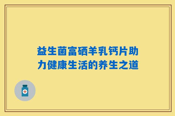 益生菌富硒羊乳钙片助力健康生活的养生之道