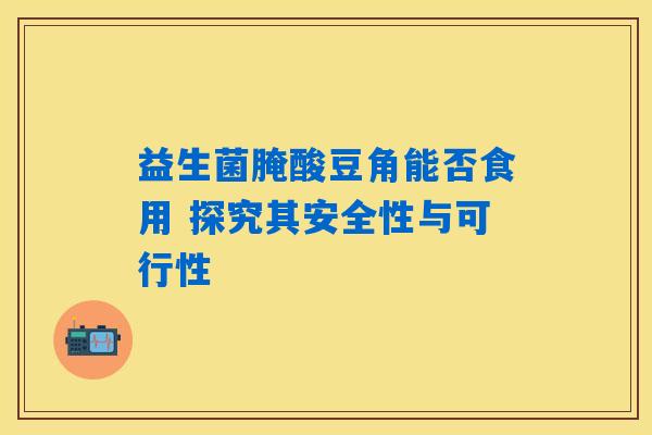 益生菌腌酸豆角能否食用 探究其安全性与可行性 益生菌腌酸豆角能否食用 探究其安全性与可行性