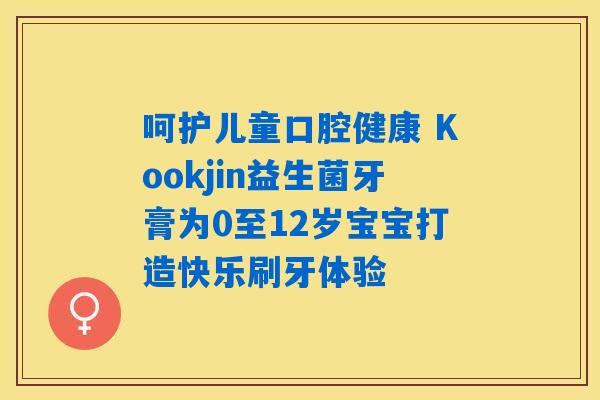 呵护儿童口腔健康 Kookjin益生菌牙膏为0至12岁宝宝打造快乐刷牙体验
