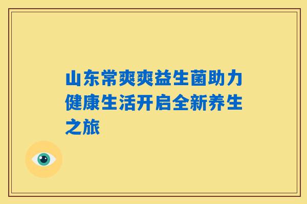 山东常爽爽益生菌助力健康生活开启全新养生之旅 山东常爽爽益生菌助力健康生活开启全新养生之旅