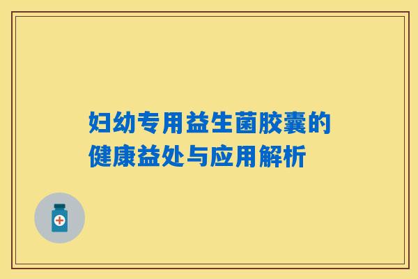 妇幼专用益生菌胶囊的健康益处与应用解析
