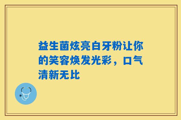 益生菌炫亮白牙粉让你的笑容焕发光彩，口气清新无比