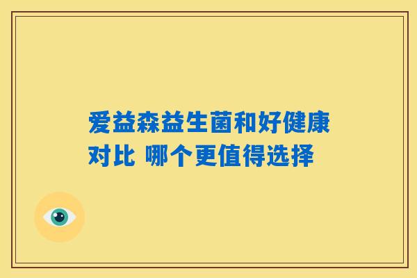 爱益森益生菌和好健康对比 哪个更值得选择 爱益森益生菌和好健康对比 哪个更值得选择