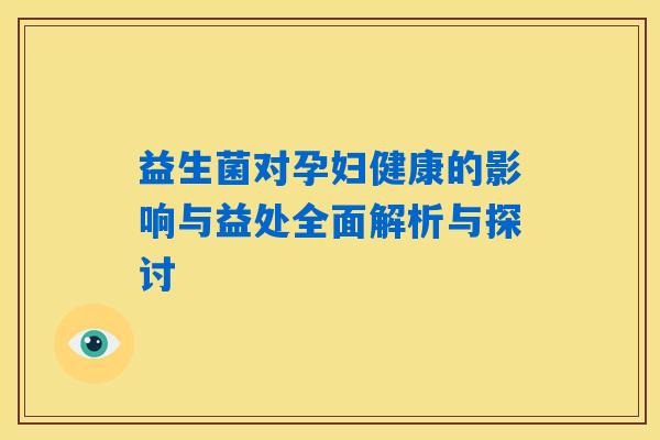 益生菌对孕妇健康的影响与益处全面解析与探讨