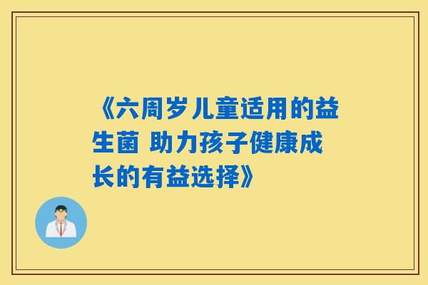《六周岁儿童适用的益生菌 助力孩子健康成长的有益选择》 《六周岁儿童适用的益生菌 助力孩子健康成长的有益选择》