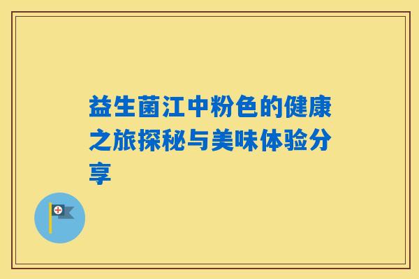 益生菌江中粉色的健康之旅探秘与美味体验分享 益生菌江中粉色的健康之旅探秘与美味体验分享