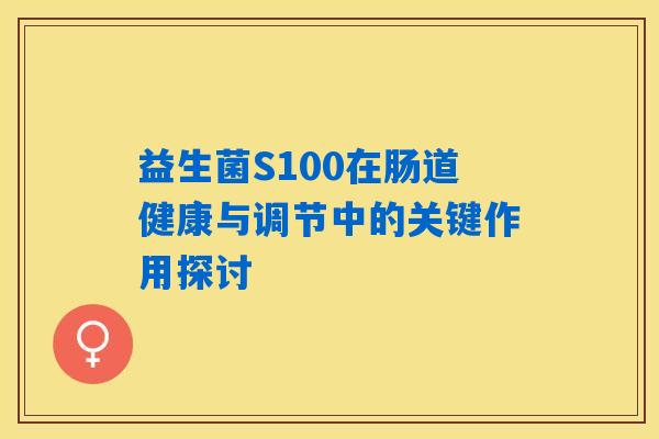 益生菌S100在肠道健康与调节中的关键作用探讨 益生菌S100在肠道健康与调节中的关键作用探讨