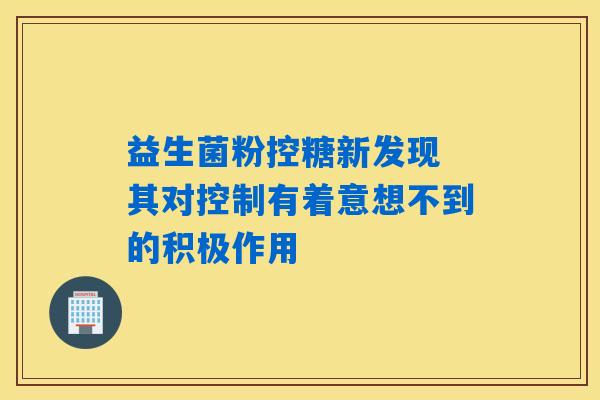 益生菌粉控糖新发现 其对控制有着意想不到的积极作用 益生菌粉控糖新发现 其对控制有着意想不到的积极作用