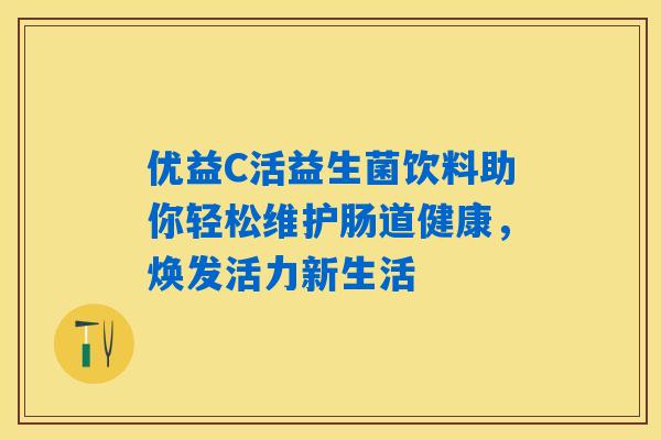优益C活益生菌饮料助你轻松维护肠道健康,焕发活力新生活 优益C活益生菌饮料助你轻松维护肠道健康,焕发活力新生活