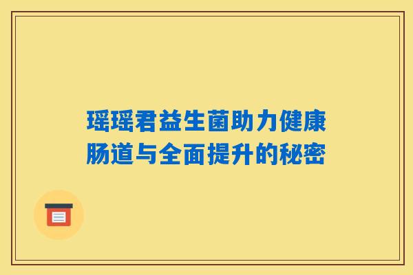 瑶瑶君益生菌助力健康肠道与全面提升的秘密 瑶瑶君益生菌助力健康肠道与全面提升的秘密