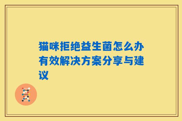 猫咪拒绝益生菌怎么办有效解决方案分享与建议 猫咪拒绝益生菌怎么办有效解决方案分享与建议