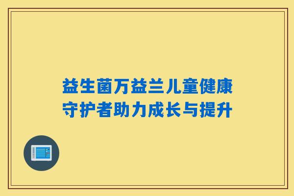 益生菌万益兰儿童健康守护者助力成长与提升