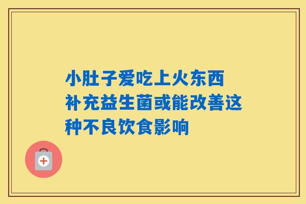 小肚子爱吃上火东西 补充益生菌或能改善这种不良饮食影响 小肚子爱吃上火东西 补充益生菌或能改善这种不良饮食影响