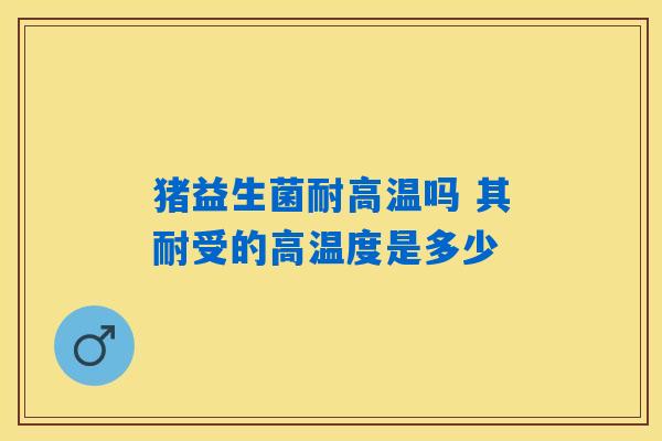 猪益生菌耐高温吗 其耐受的高温度是多少 猪益生菌耐高温吗 其耐受的高温度是多少