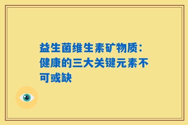 益生菌维生素矿物质：健康的三大关键元素不可或缺