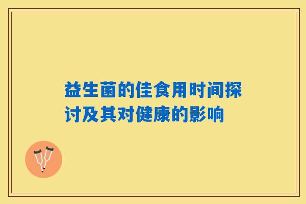 益生菌的佳食用时间探讨及其对健康的影响 益生菌的佳食用时间探讨及其对健康的影响