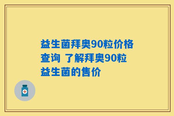 益生菌拜奥90粒价格查询 了解拜奥90粒益生菌的售价 益生菌拜奥90粒价格查询 了解拜奥90粒益生菌的售价