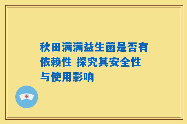 秋田满满益生菌是否有依赖性 探究其安全性与使用影响
