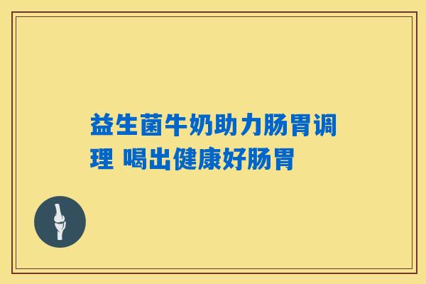 益生菌牛奶助力肠胃调理 喝出健康好肠胃 益生菌牛奶助力肠胃调理 喝出健康好肠胃