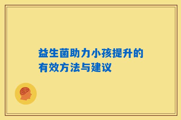 益生菌助力小孩提升的有效方法与建议 益生菌助力小孩提升的有效方法与建议