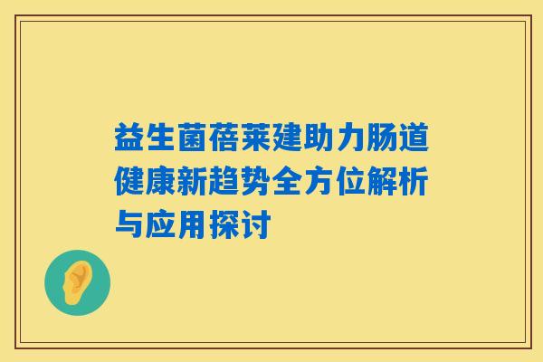 益生菌蓓莱建助力肠道健康新趋势全方位解析与应用探讨 益生菌蓓莱建助力肠道健康新趋势全方位解析与应用探讨