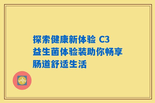 探索健康新体验 C3益生菌体验装助你畅享肠道舒适生活 探索健康新体验 C3益生菌体验装助你畅享肠道舒适生活