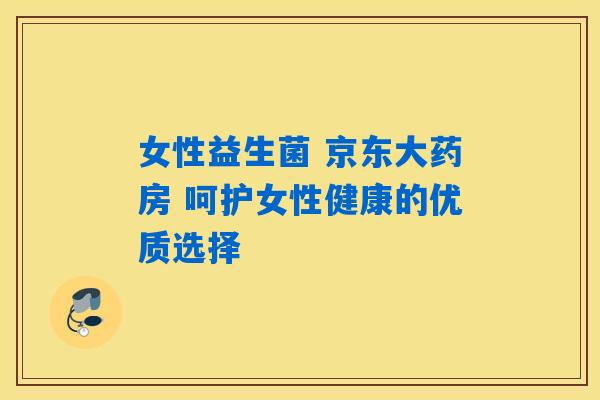 女性益生菌 京东大药房 呵护女性健康的优质选择