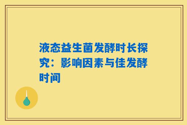 液态益生菌发酵时长探究:影响因素与佳发酵时间 液态益生菌发酵时长探究:影响因素与佳发酵时间