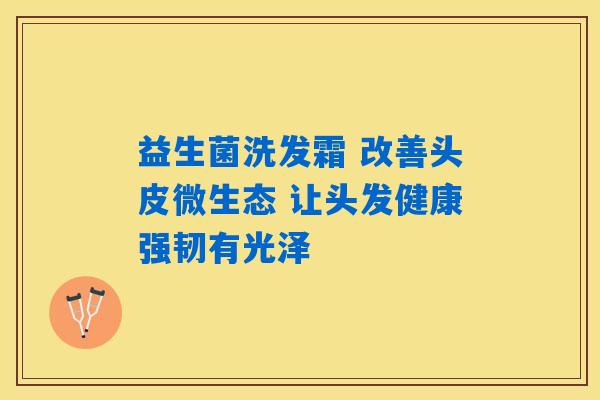益生菌洗发霜 改善头皮微生态 让头发健康强韧有光泽 益生菌洗发霜 改善头皮微生态 让头发健康强韧有光泽