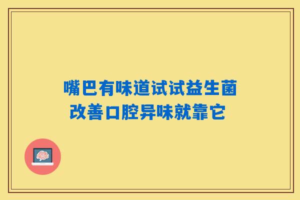 嘴巴有味道试试益生菌 改善口腔异味就靠它