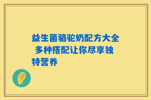 益生菌骆驼奶配方大全 多种搭配让你尽享独特营养
