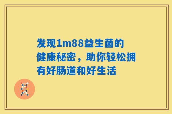 发现1m88益生菌的健康秘密，助你轻松拥有好肠道和好生活