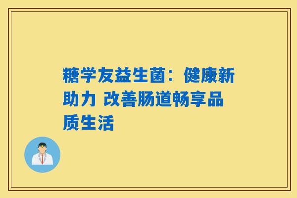 糖学友益生菌:健康新助力 改善肠道畅享品质生活 糖学友益生菌:健康新助力 改善肠道畅享品质生活