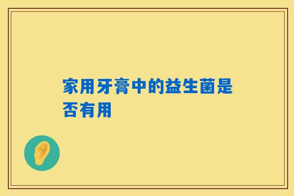 家用牙膏中的益生菌是否有用