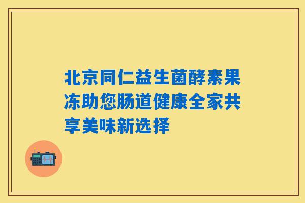 北京同仁益生菌酵素果冻助您肠道健康全家共享美味新选择 北京同仁益生菌酵素果冻助您肠道健康全家共享美味新选择