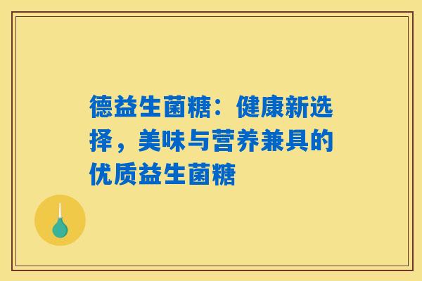 德益生菌糖:健康新选择,美味与营养兼具的优质益生菌糖 德益生菌糖:健康新选择,美味与营养兼具的优质益生菌糖