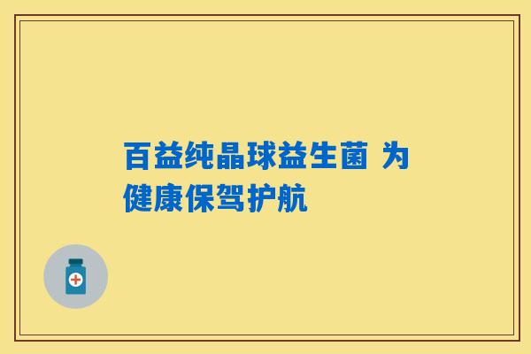 百益纯晶球益生菌 为健康保驾护航