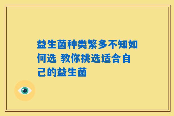 益生菌种类繁多不知如何选 教你挑选适合自己的益生菌 益生菌种类繁多不知如何选 教你挑选适合自己的益生菌