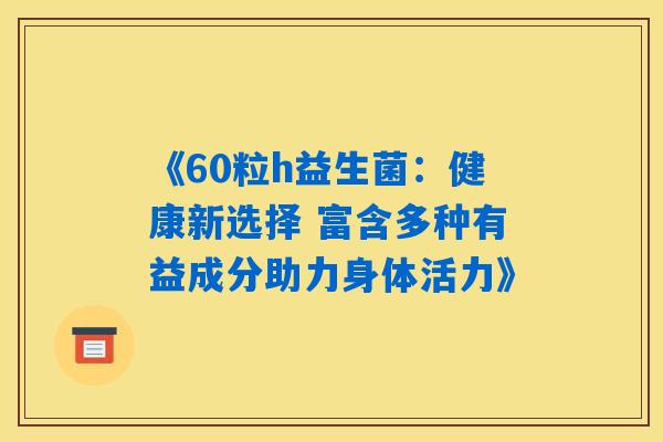 《60粒h益生菌:健康新选择 富含多种有益成分助力身体活力》 《60粒h益生菌:健康新选择 富含多种有益成分助力身体活力》