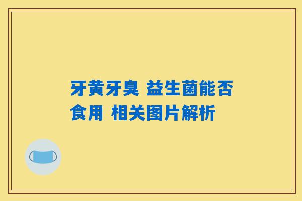 牙黄牙臭 益生菌能否食用 相关图片解析 牙黄牙臭 益生菌能否食用 相关图片解析