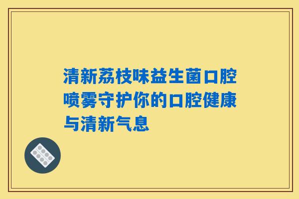 清新荔枝味益生菌口腔喷雾守护你的口腔健康与清新气息