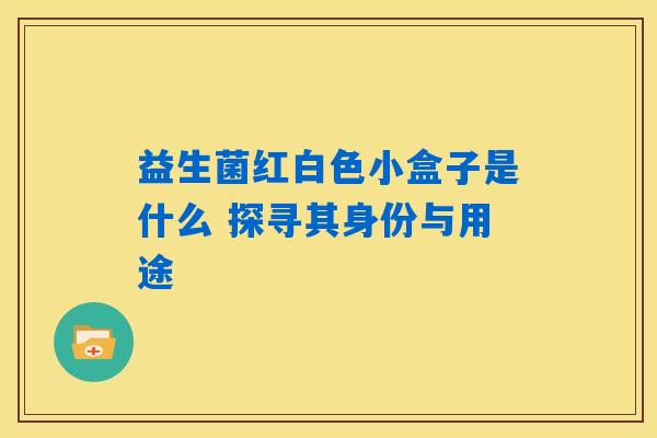 益生菌红白色小盒子是什么 探寻其身份与用途
