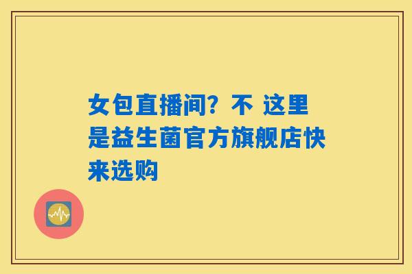 女包直播间？不 这里是益生菌官方旗舰店快来选购