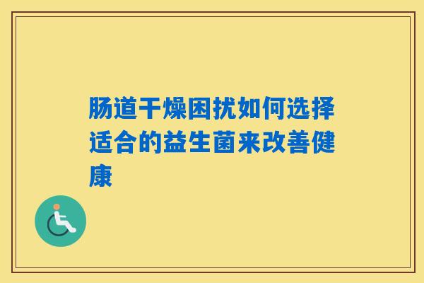 肠道干燥困扰如何选择适合的益生菌来改善健康