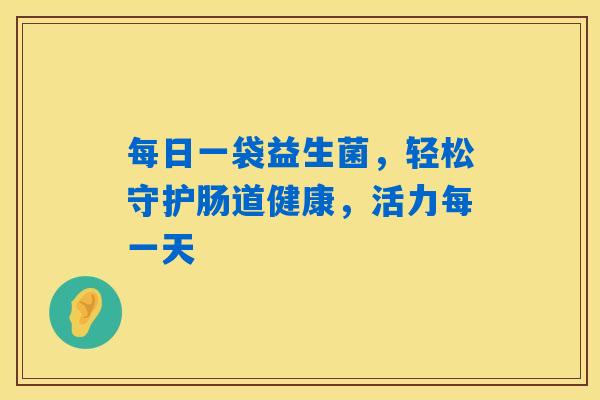 每日一袋益生菌，轻松守护肠道健康，活力每一天