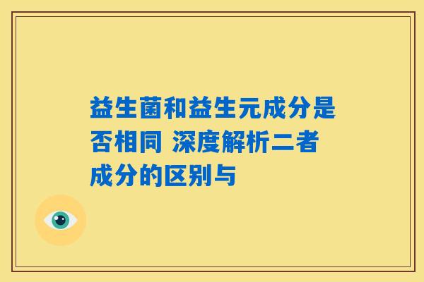 益生菌和益生元成分是否相同 深度解析二者成分的区别与